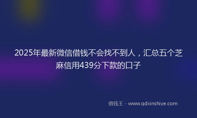 2025年最新微信借钱不会找不到人，汇总五个芝麻信用439分下款的口子