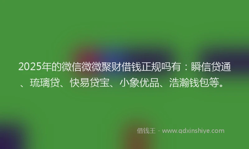 2025年的微信微微聚财借钱正规吗有：瞬信贷通、琉璃贷、快易贷宝、小象优品、浩瀚钱包等。