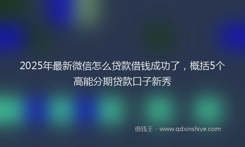 2025年最新微信怎么贷款借钱成功了，概括5个高能分期贷款口子新秀
