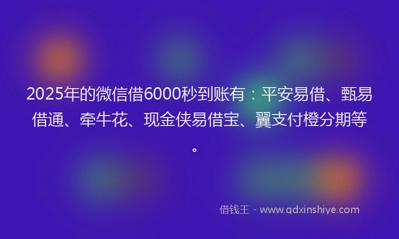 2025年的微信借6000秒到账有：平安易借、甄易借通、牵牛花、现金侠易借宝、翼支付橙分期等。