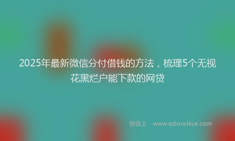 2025年最新微信分付借钱的方法，梳理5个无视花黑烂户能下款的网贷