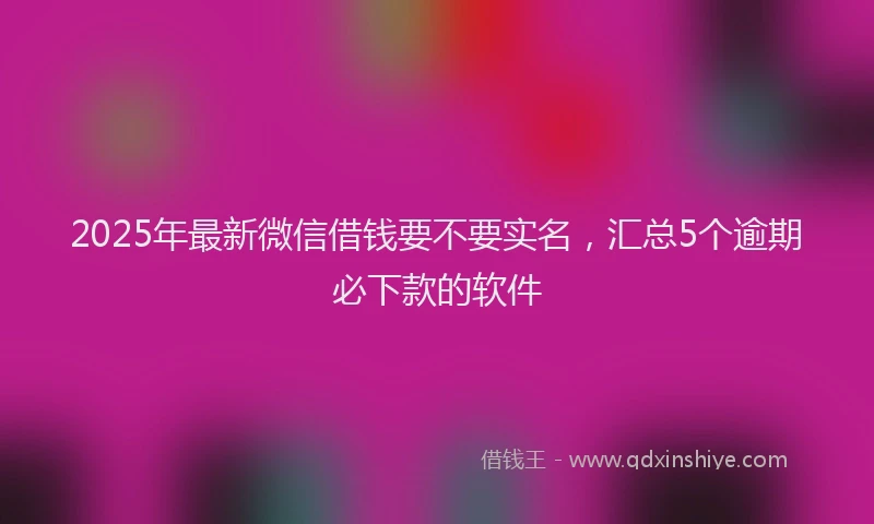 2025年最新微信借钱要不要实名，汇总5个逾期必下款的软件