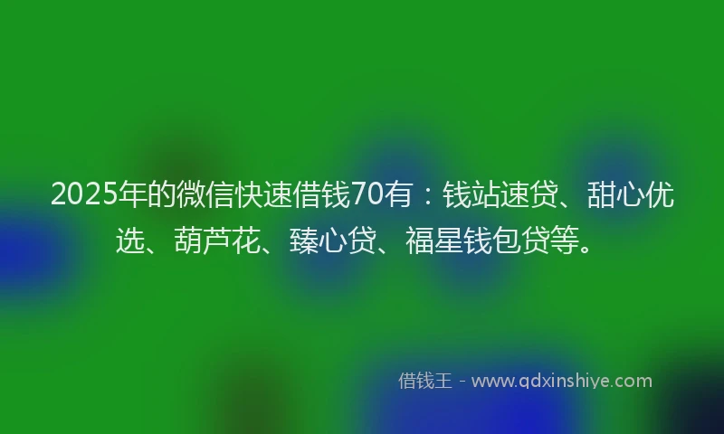 2025年的微信快速借钱70有：钱站速贷、甜心优选、葫芦花、臻心贷、福星钱包贷等。