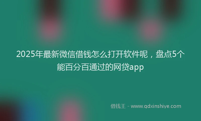 2025年最新微信借钱怎么打开软件呢，盘点5个能百分百通过的网贷app