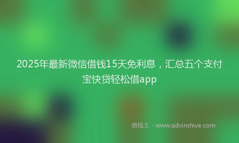 2025年最新微信借钱15天免利息，汇总五个支付宝快贷轻松借app