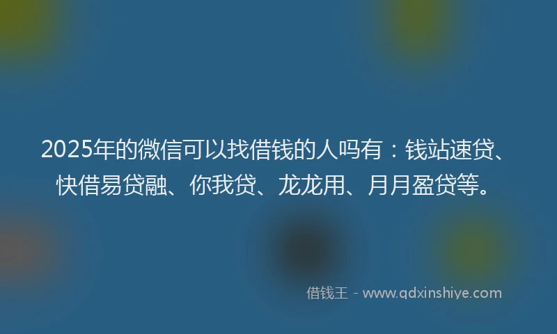 2025年的微信可以找借钱的人吗有：钱站速贷、快借易贷融、你我贷、龙龙用、月月盈贷等。