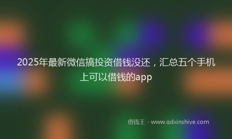 2025年最新微信搞投资借钱没还，汇总五个手机上可以借钱的app