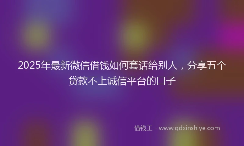 2025年最新微信借钱如何套话给别人，分享五个贷款不上诚信平台的口子