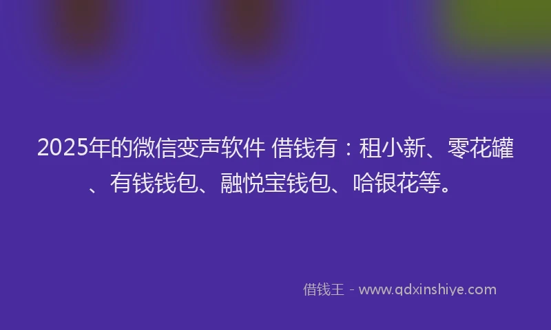 2025年的微信变声软件 借钱有:租小新、零花罐、有钱钱包、融悦宝钱包、哈银花等。