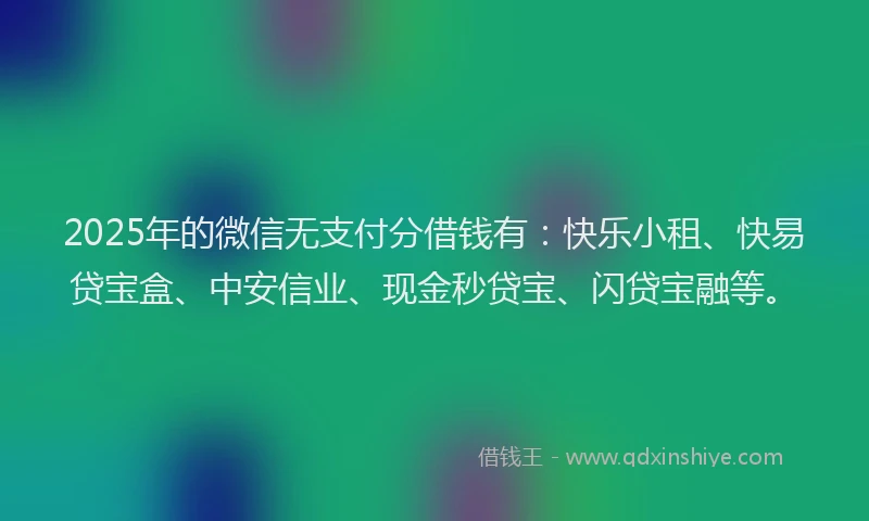 2025年的微信无支付分借钱有：快乐小租、快易贷宝盒、中安信业、现金秒贷宝、闪贷宝融等。