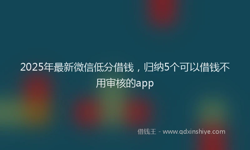 2025年最新微信低分借钱，归纳5个可以借钱不用审核的app