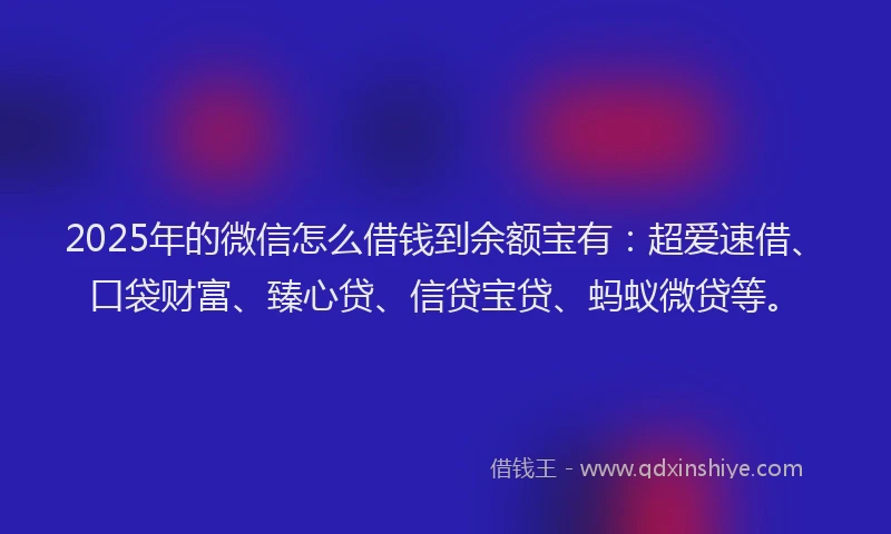 2025年的微信怎么借钱到余额宝有：超爱速借、口袋财富、臻心贷、信贷宝贷、蚂蚁微贷等。
