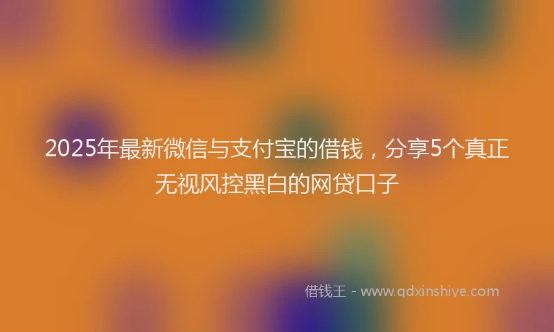 2025年最新微信与支付宝的借钱，分享5个真正无视风控黑白的网贷口子