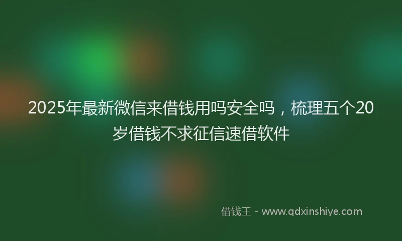 2025年最新微信来借钱用吗安全吗，梳理五个20岁借钱不求征信速借软件