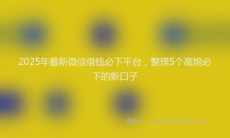 2025年最新微信借钱必下平台，整理5个高炮必下的新口子