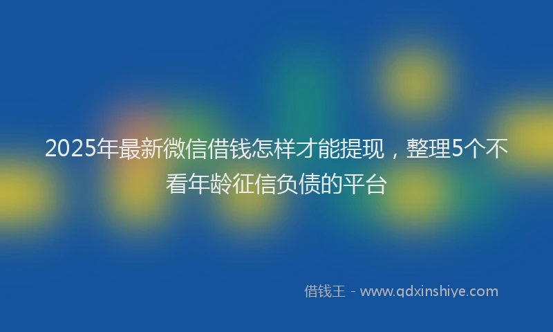 2025年最新微信借钱怎样才能提现，整理5个不看年龄征信负债的平台