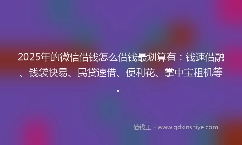 2025年的微信借钱怎么借钱最划算有：钱速借融、钱袋快易、民贷速借、便利花、掌中宝租机等。