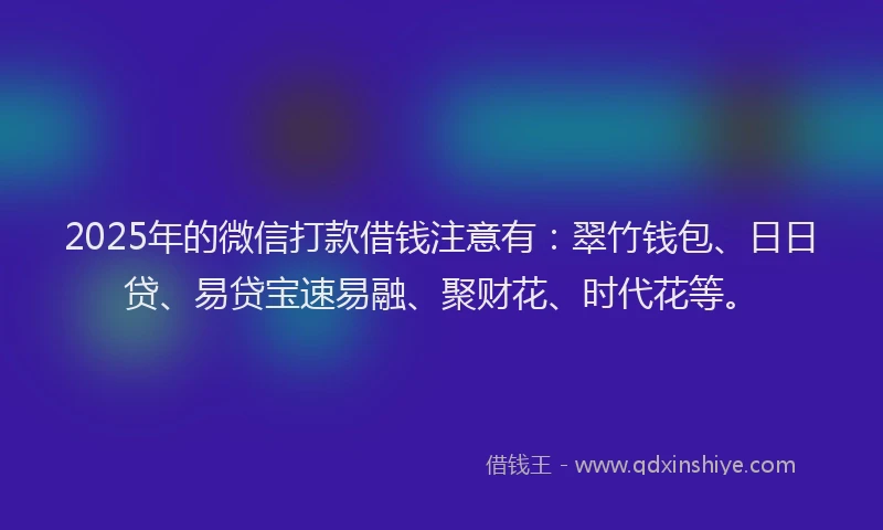 2025年的微信打款借钱注意有：翠竹钱包、日日贷、易贷宝速易融、聚财花、时代花等。