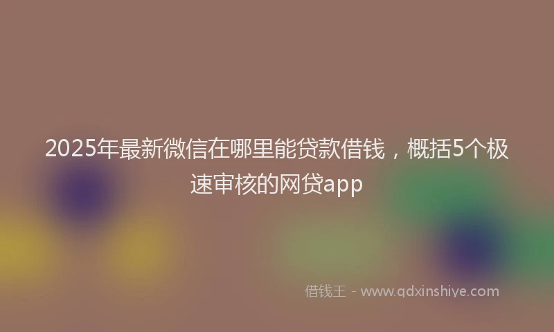 2025年最新微信在哪里能贷款借钱，概括5个极速审核的网贷app