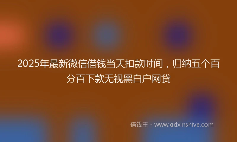 2025年最新微信借钱当天扣款时间，归纳五个百分百下款无视黑白户网贷