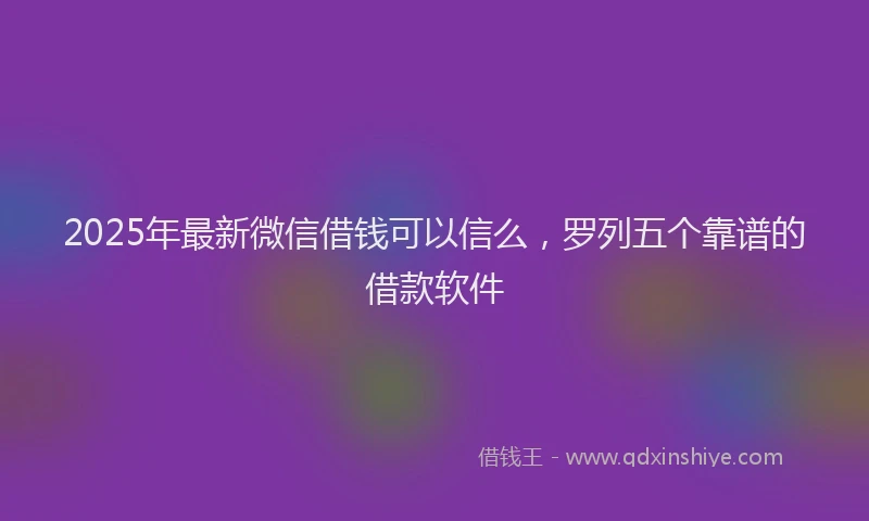 2025年最新微信借钱可以信么，罗列五个靠谱的借款软件