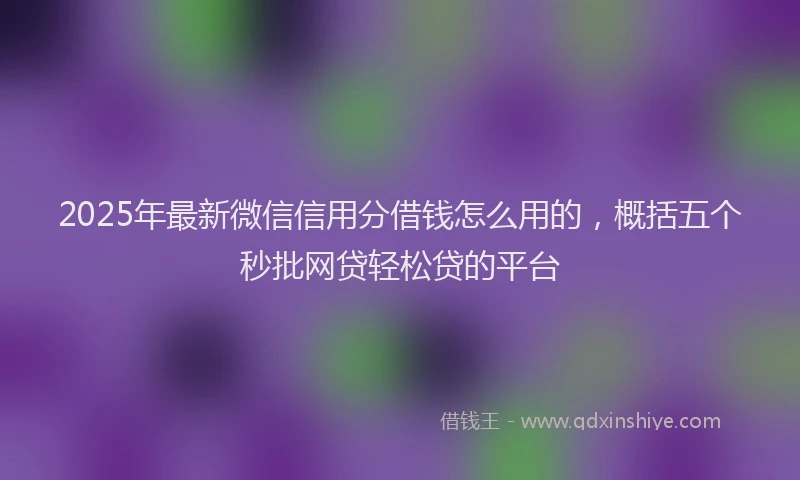 2025年最新微信信用分借钱怎么用的，概括五个秒批网贷轻松贷的平台