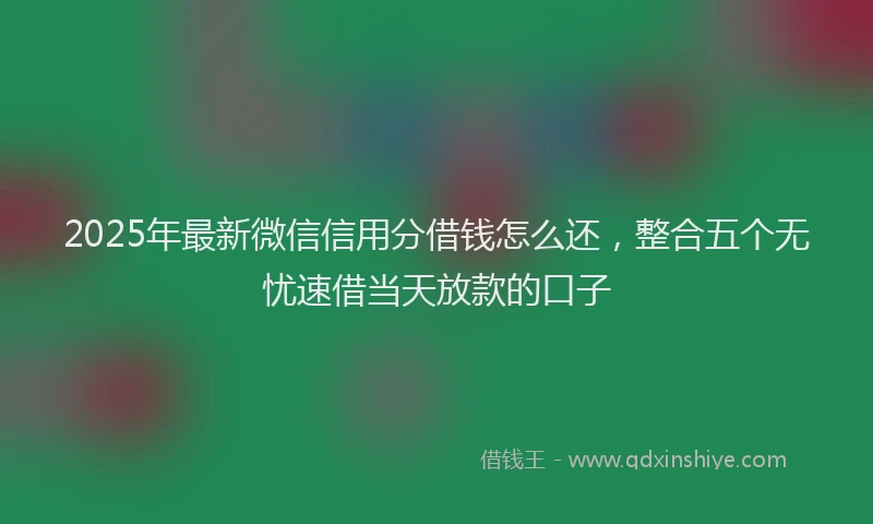 2025年最新微信信用分借钱怎么还，整合五个无忧速借当天放款的口子