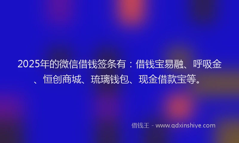 2025年的微信借钱签条有：借钱宝易融、呼吸金、恒创商城、琉璃钱包、现金借款宝等。