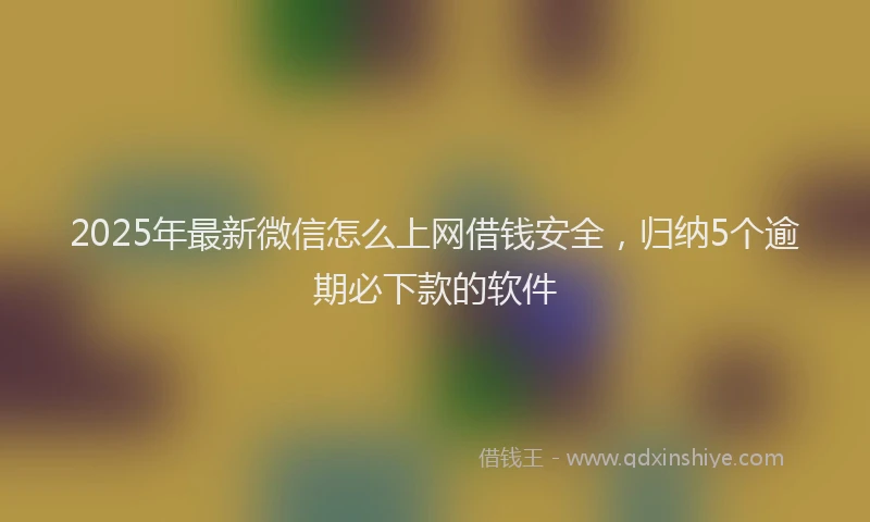 2025年最新微信怎么上网借钱安全，归纳5个逾期必下款的软件