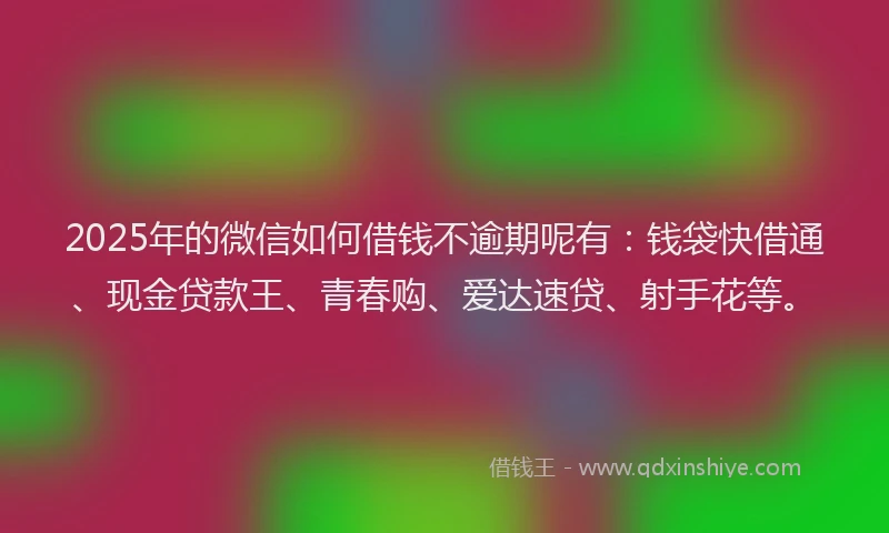 2025年的微信如何借钱不逾期呢有：钱袋快借通、现金贷款王、青春购、爱达速贷、射手花等。