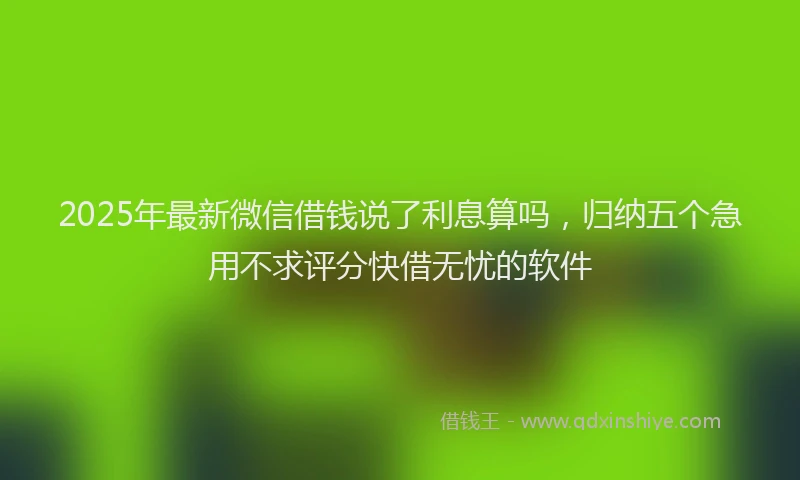 2025年最新微信借钱说了利息算吗，归纳五个急用不求评分快借无忧的软件
