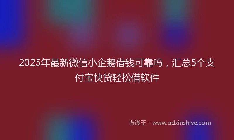 2025年最新微信小企鹅借钱可靠吗，汇总5个支付宝快贷轻松借软件