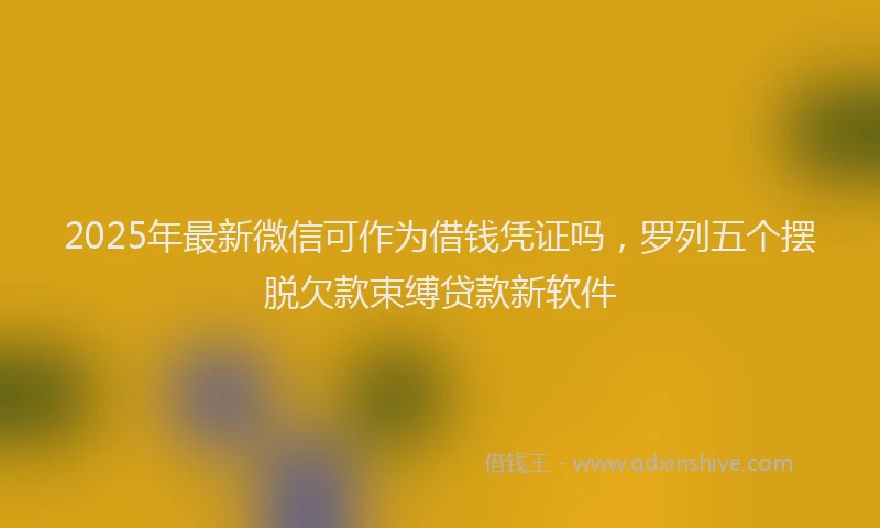 2025年最新微信可作为借钱凭证吗，罗列五个摆脱欠款束缚贷款新软件