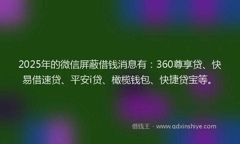 2025年的微信屏蔽借钱消息有：360尊享贷、快易借速贷、平安i贷、橄榄钱包、快捷贷宝等。