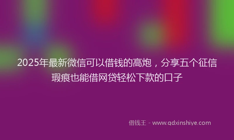 2025年最新微信可以借钱的高炮，分享五个征信瑕疵也能借网贷轻松下款的口子