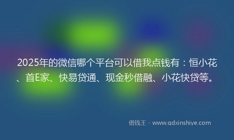 2025年的微信哪个平台可以借我点钱有：恒小花、首E家、快易贷通、现金秒借融、小花快贷等。