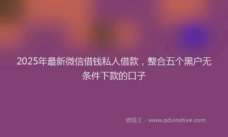 2025年最新微信借钱私人借款，整合五个黑户无条件下款的口子