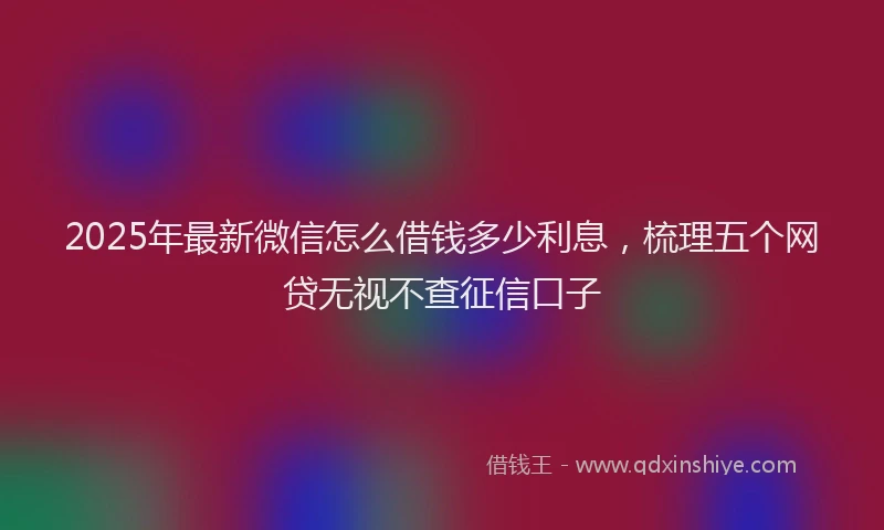 2025年最新微信怎么借钱多少利息，梳理五个网贷无视不查征信口子