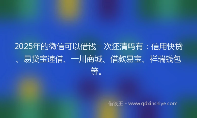 2025年的微信可以借钱一次还清吗有：信用快贷、易贷宝速借、一川商城、借款易宝、祥瑞钱包等。