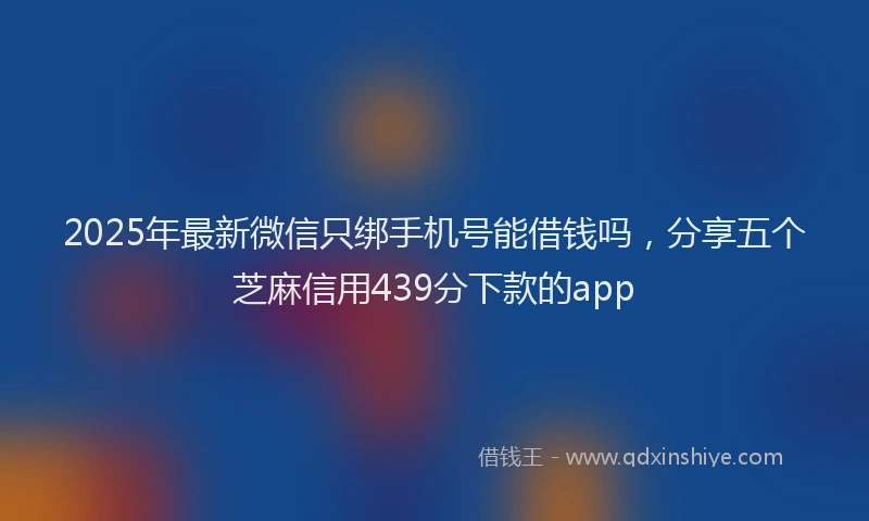 2025年最新微信只绑手机号能借钱吗，分享五个芝麻信用439分下款的app