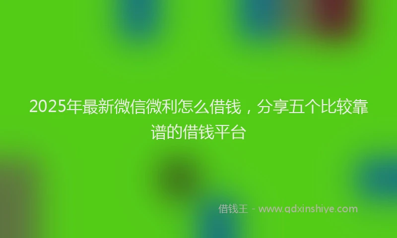 2025年最新微信微利怎么借钱，分享五个比较靠谱的借钱平台