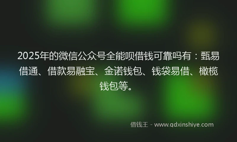 2025年的微信公众号全能呗借钱可靠吗有：甄易借通、借款易融宝、金诺钱包、钱袋易借、橄榄钱包等。