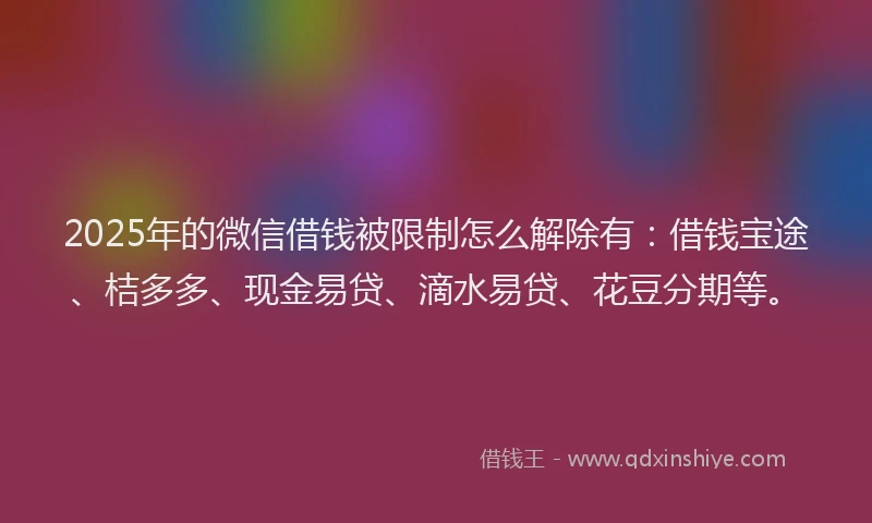2025年的微信借钱被限制怎么解除有：借钱宝途、桔多多、现金易贷、滴水易贷、花豆分期等。