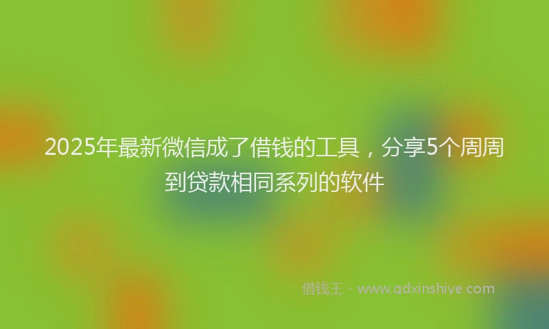 2025年最新微信成了借钱的工具，分享5个周周到贷款相同系列的软件