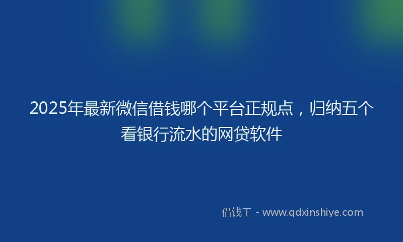 2025年最新微信借钱哪个平台正规点，归纳五个看银行流水的网贷软件