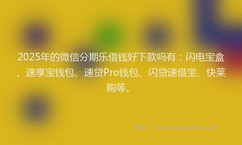2025年的微信分期乐借钱好下款吗有：闪电宝盒、速享宝钱包、速贷Pro钱包、闪贷速借宝、快莱购等。