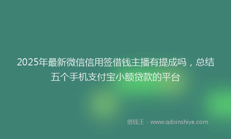 2025年最新微信信用签借钱主播有提成吗，总结五个手机支付宝小额贷款的平台