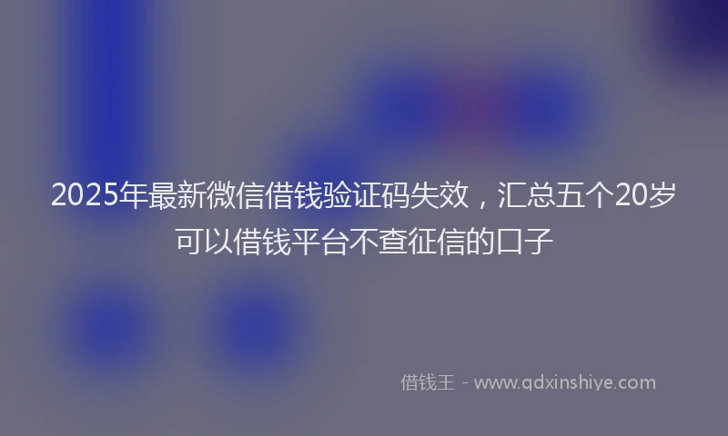 2025年最新微信借钱验证码失效，汇总五个20岁可以借钱平台不查征信的口子