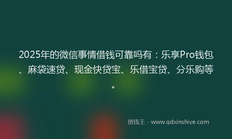 2025年的微信事情借钱可靠吗有：乐享Pro钱包、麻袋速贷、现金快贷宝、乐借宝贷、分乐购等。