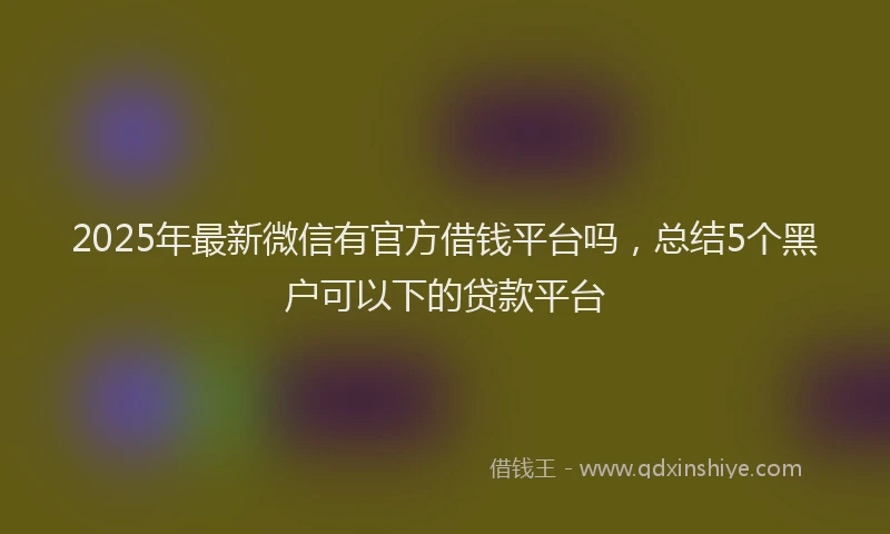 2025年最新微信有官方借钱平台吗，总结5个黑户可以下的贷款平台